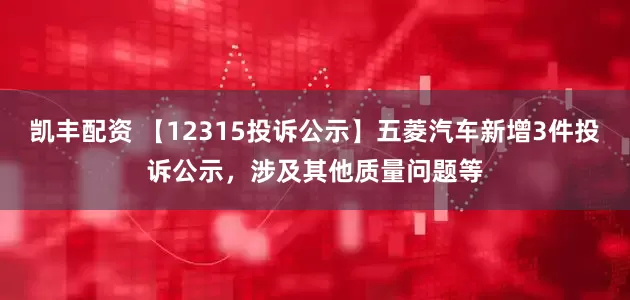 凯丰配资 【12315投诉公示】五菱汽车新增3件投诉公示，涉及其他质量问题等