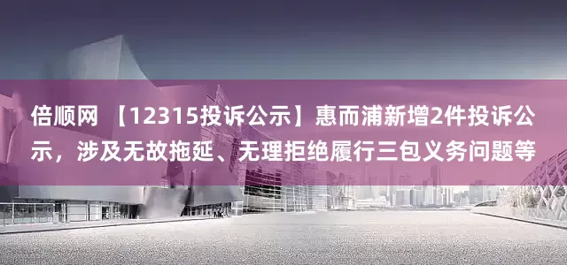 倍顺网 【12315投诉公示】惠而浦新增2件投诉公示，涉及无故拖延、无理拒绝履行三包义务问题等