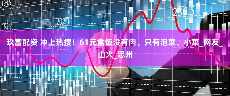 玖富配资 冲上热搜！61元盒饭没有肉、只有泡菜、小菜_网友_山火_忠州