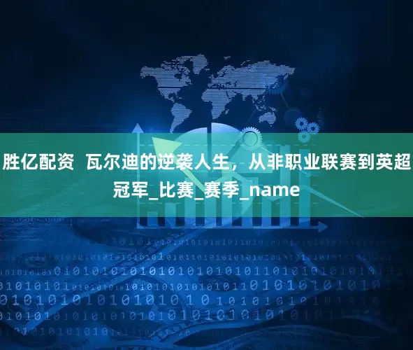 胜亿配资  瓦尔迪的逆袭人生，从非职业联赛到英超冠军_比赛_赛季_name
