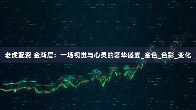 老虎配资 金渐层：一场视觉与心灵的奢华盛宴_金色_色彩_变化