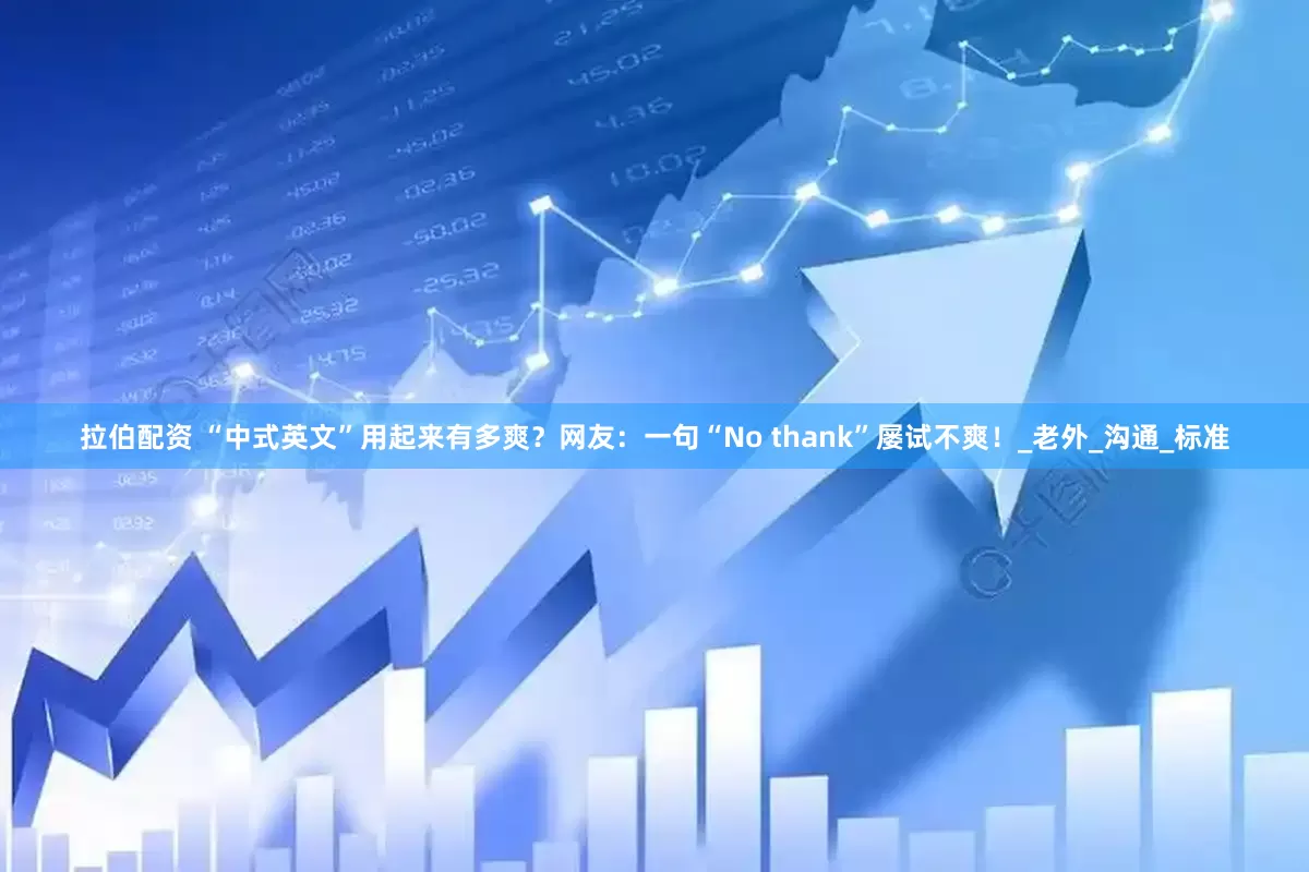 拉伯配资 “中式英文”用起来有多爽？网友：一句“No thank”屡试不爽！_老外_沟通_标准