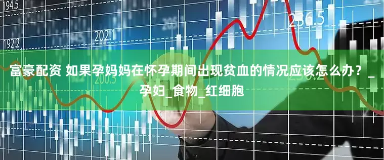 富豪配资 如果孕妈妈在怀孕期间出现贫血的情况应该怎么办？_孕妇_食物_红细胞
