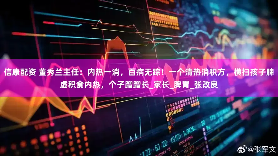 信康配资 董秀兰主任：内热一消，百病无踪！一个清热消积方，横扫孩子脾虚积食内热，个子蹭蹭长_家长_脾胃_张改良