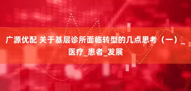 广源优配 关于基层诊所面临转型的几点思考（一）_医疗_患者_发展