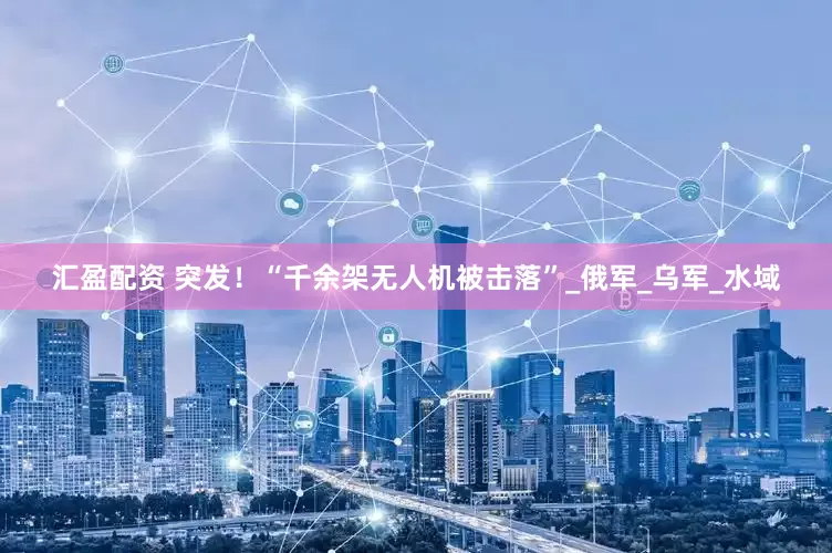 汇盈配资 突发！“千余架无人机被击落”_俄军_乌军_水域
