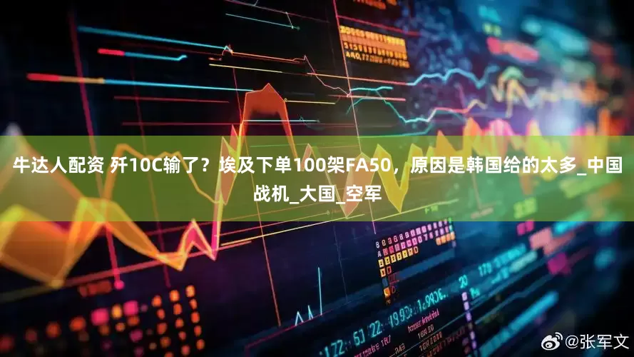 牛达人配资 歼10C输了？埃及下单100架FA50，原因是韩国给的太多_中国战机_大国_空军