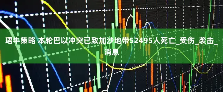 珺牛策略 本轮巴以冲突已致加沙地带52495人死亡_受伤_袭击_消息