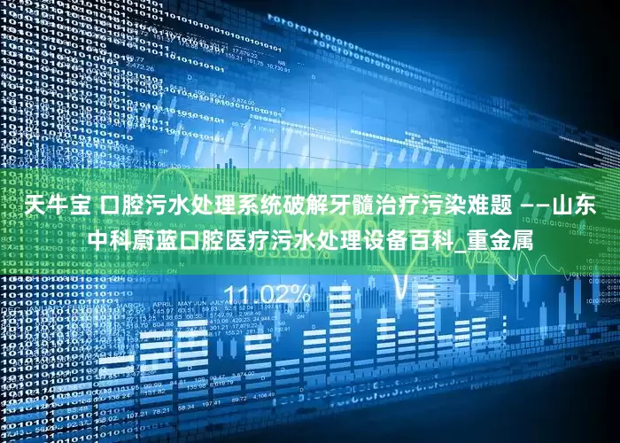 天牛宝 口腔污水处理系统破解牙髓治疗污染难题 ——山东中科蔚蓝口腔医疗污水处理设备百科_重金属