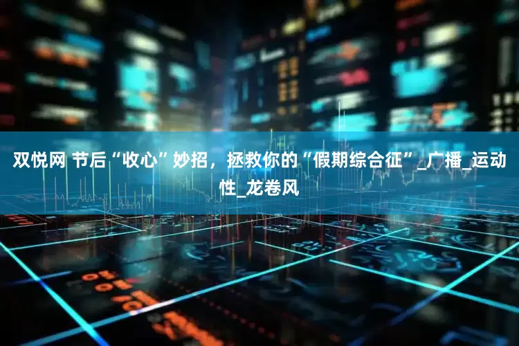 双悦网 节后“收心”妙招，拯救你的“假期综合征”_广播_运动性_龙卷风