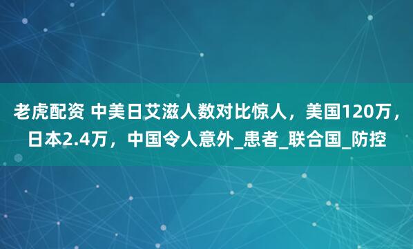 老虎配资 中美日艾滋人数对比惊人，美国120万，日本2.4万，中国令人意外_患者_联合国_防控