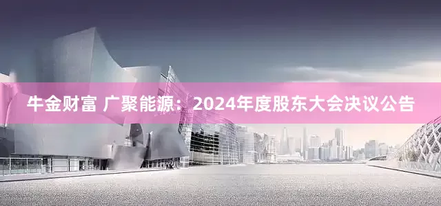 牛金财富 广聚能源：2024年度股东大会决议公告