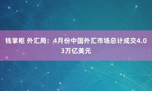 钱掌柜 外汇局：4月份中国外汇市场总计成交4.03万亿美元