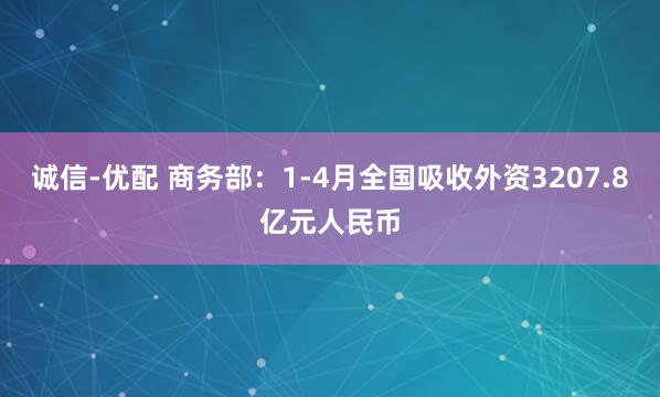 诚信-优配 商务部：1-4月全国吸收外资3207.8亿元人民币