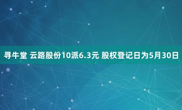 寻牛堂 云路股份10派6.3元 股权登记日为5月30日