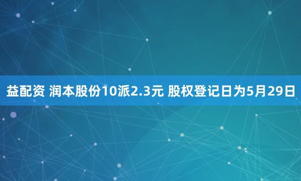 益配资 润本股份10派2.3元 股权登记日为5月29日
