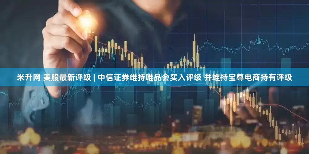 米升网 美股最新评级 | 中信证券维持唯品会买入评级 并维持宝尊电商持有评级