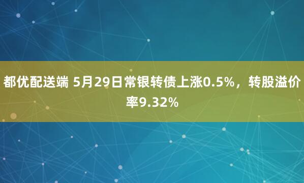 都优配送端 5月29日常银转债上涨0.5%，转股溢价率9.32%