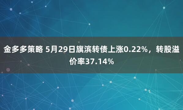 金多多策略 5月29日旗滨转债上涨0.22%，转股溢价率37.14%