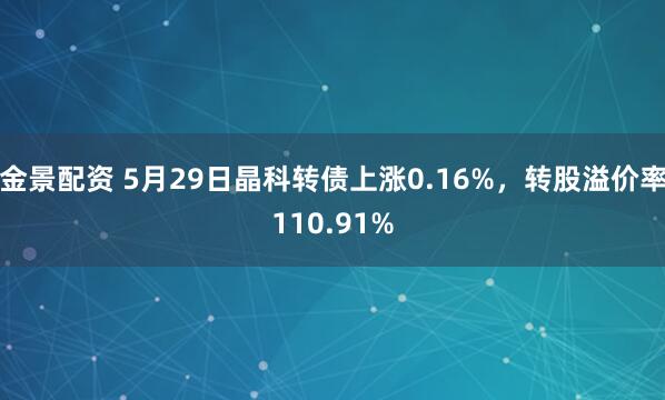 金景配资 5月29日晶科转债上涨0.16%，转股溢价率110.91%
