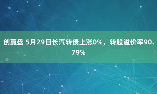 创赢盘 5月29日长汽转债上涨0%，转股溢价率90.79%
