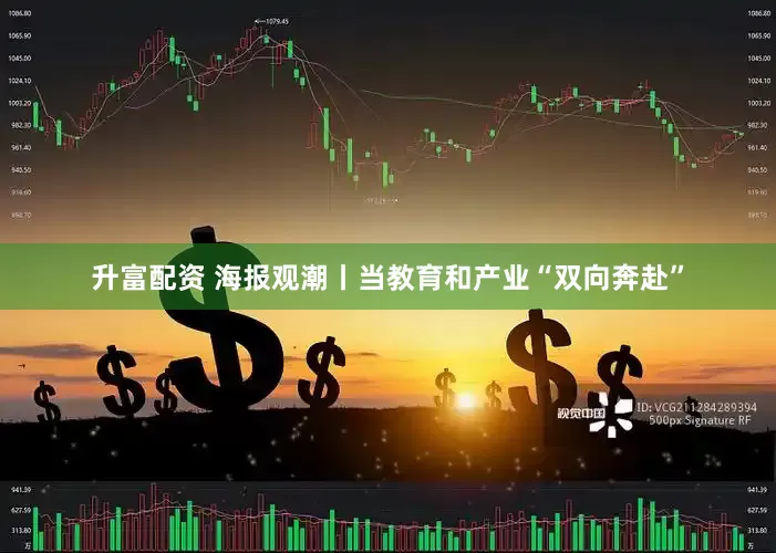 升富配资 海报观潮丨当教育和产业“双向奔赴”