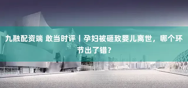 九融配资端 敢当时评丨孕妇被砸致婴儿离世，哪个环节出了错？