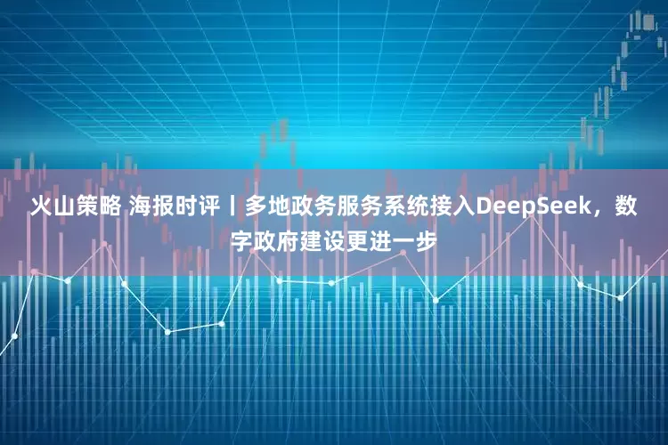 火山策略 海报时评丨多地政务服务系统接入DeepSeek，数字政府建设更进一步