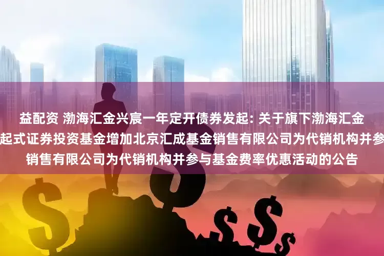 益配资 渤海汇金兴宸一年定开债券发起: 关于旗下渤海汇金兴宸一年定期开放债券型发起式证券投资基金增加北京汇成基金销售有限公司为代销机构并参与基金费率优惠活动的公告