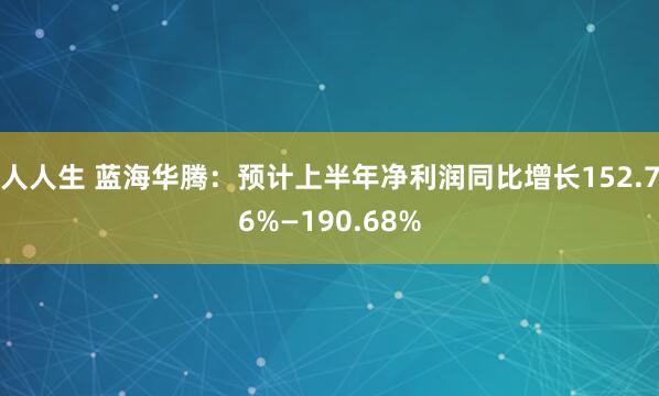 人人生 蓝海华腾：预计上半年净利润同比增长152.76%—190.68%