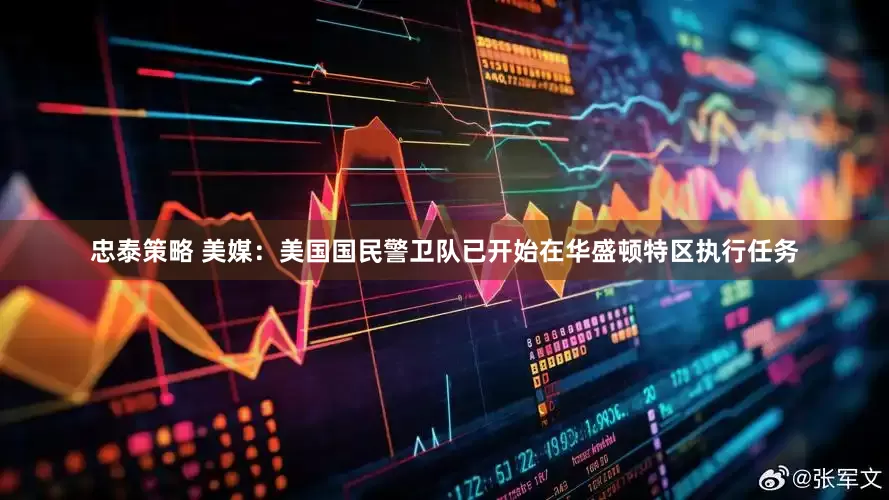 忠泰策略 美媒：美国国民警卫队已开始在华盛顿特区执行任务
