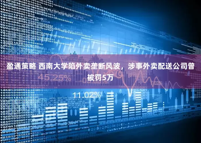 盈通策略 西南大学陷外卖垄断风波，涉事外卖配送公司曾被罚5万