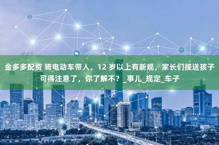 金多多配资 骑电动车带人，12 岁以上有新规，家长们接送孩子可得注意了，你了解不？_事儿_规定_车子