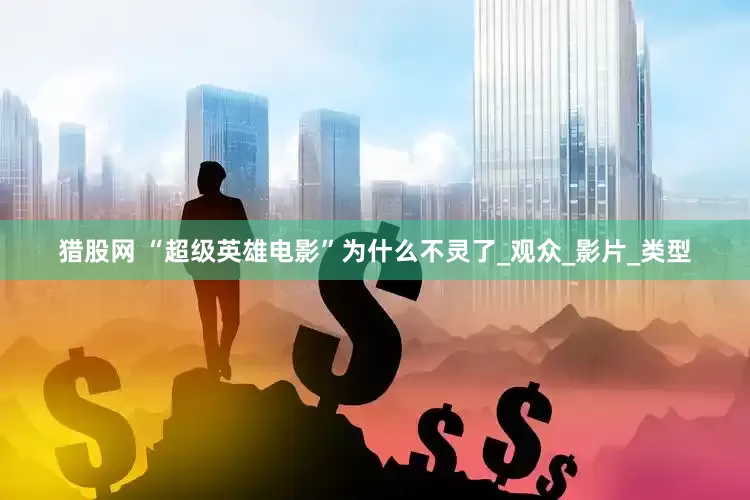 猎股网 “超级英雄电影”为什么不灵了_观众_影片_类型