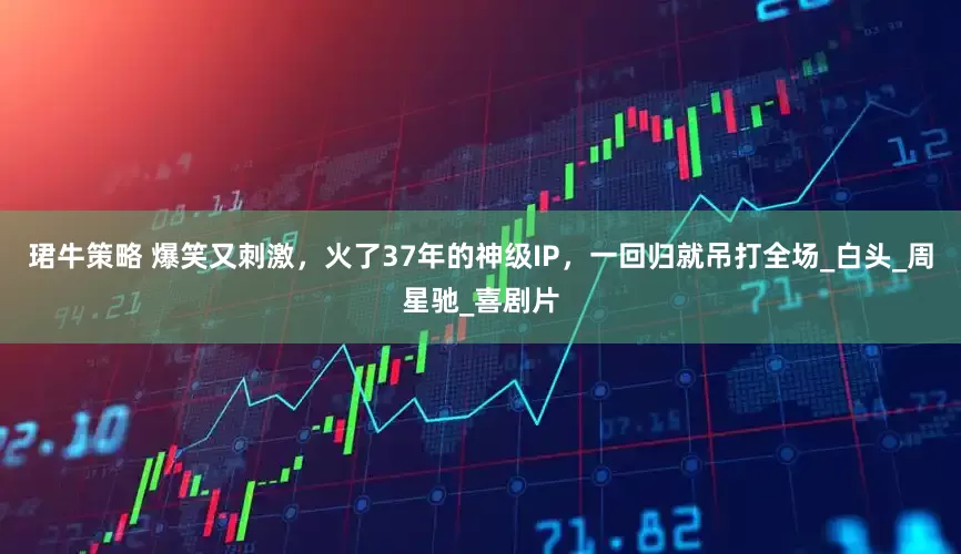 珺牛策略 爆笑又刺激，火了37年的神级IP，一回归就吊打全场_白头_周星驰_喜剧片