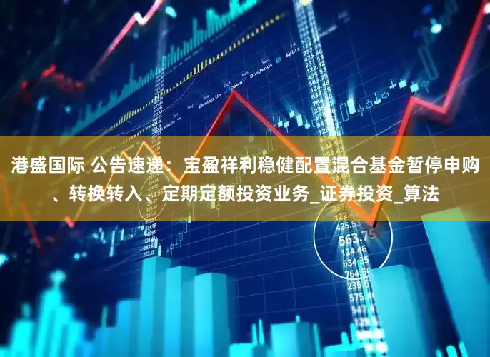 港盛国际 公告速递：宝盈祥利稳健配置混合基金暂停申购、转换转入、定期定额投资业务_证券投资_算法
