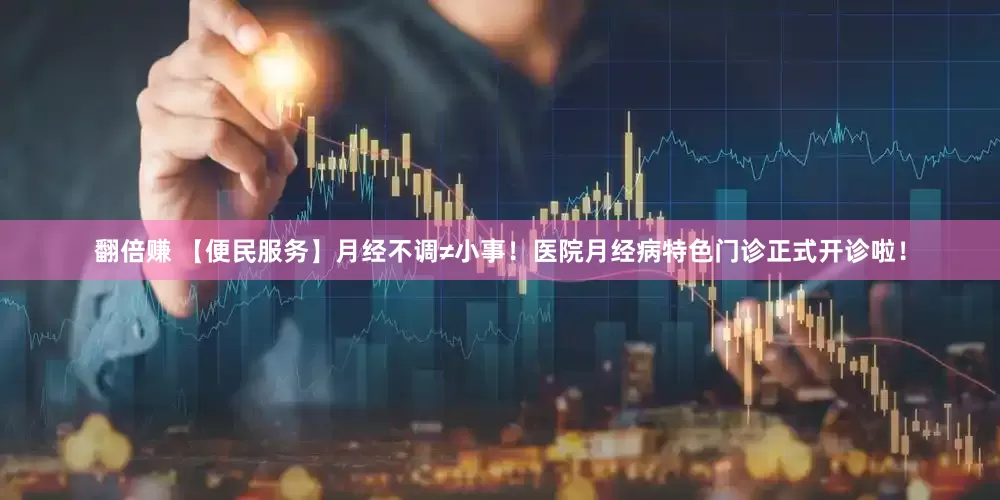 翻倍赚 【便民服务】月经不调≠小事！医院月经病特色门诊正式开诊啦！