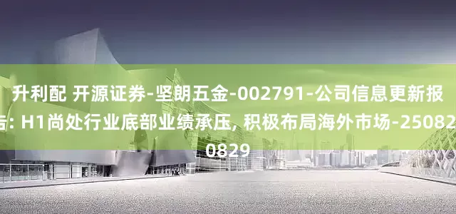升利配 开源证券-坚朗五金-002791-公司信息更新报告: H1尚处行业底部业绩承压, 积极布局海外市场-250829