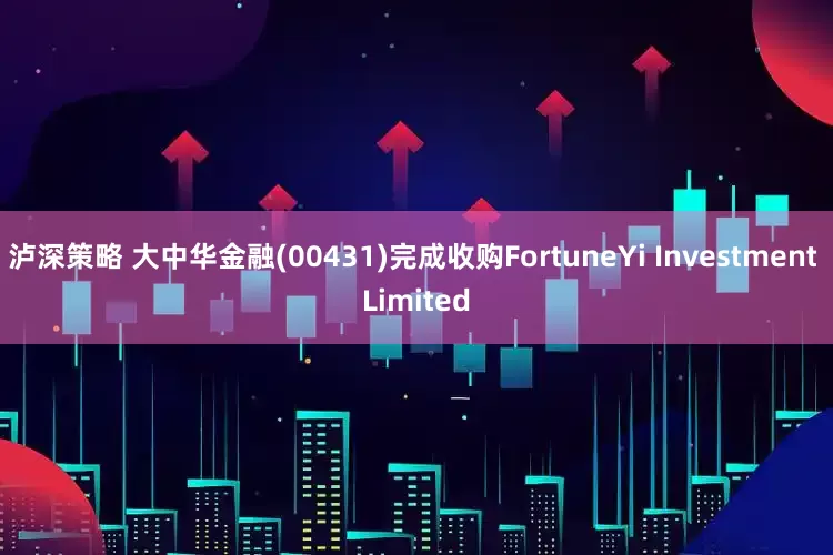 泸深策略 大中华金融(00431)完成收购FortuneYi Investment Limited
