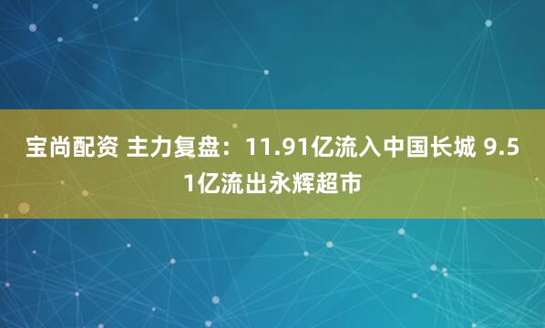 宝尚配资 主力复盘：11.91亿流入中国长城 9.51亿流出永辉超市