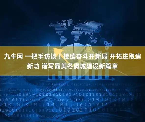 九牛网 一把手访谈丨接续奋斗开新局 开拓进取建新功 谱写最美冬奥城建设新篇章