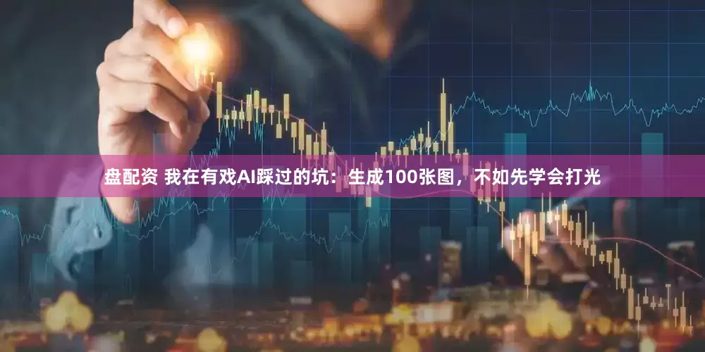 盘配资 我在有戏AI踩过的坑：生成100张图，不如先学会打光