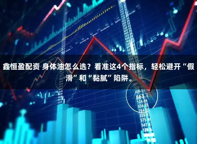 鑫恒盈配资 身体油怎么选？看准这4个指标，轻松避开“假滑”和“黏腻”陷阱。