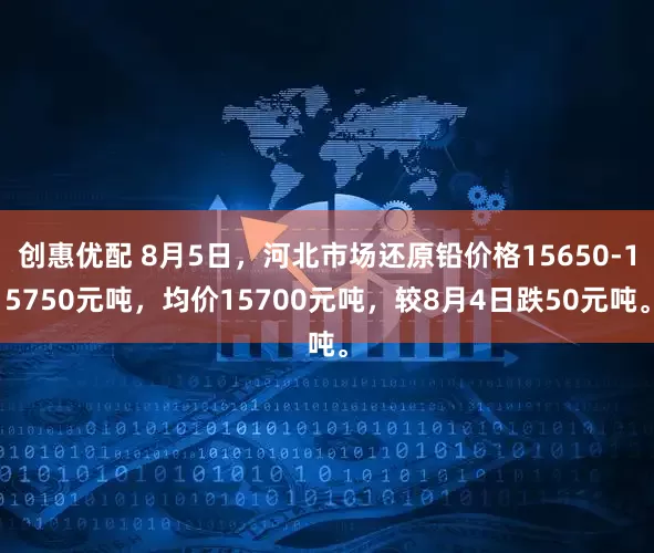 创惠优配 8月5日，河北市场还原铅价格15650-15750元吨，均价15700元吨，较8月4日跌50元吨。