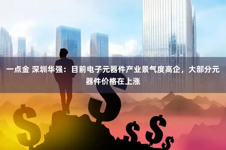 一点金 深圳华强：目前电子元器件产业景气度高企，大部分元器件价格在上涨