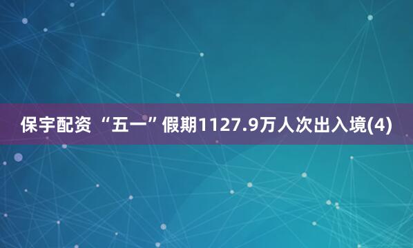 保宇配资 “五一”假期1127.9万人次出入境(4)